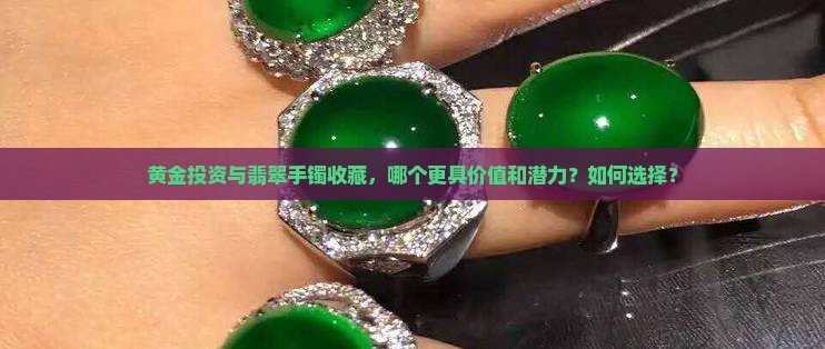 黄金投资与翡翠手镯收藏，哪个更具价值和潜力？如何选择？