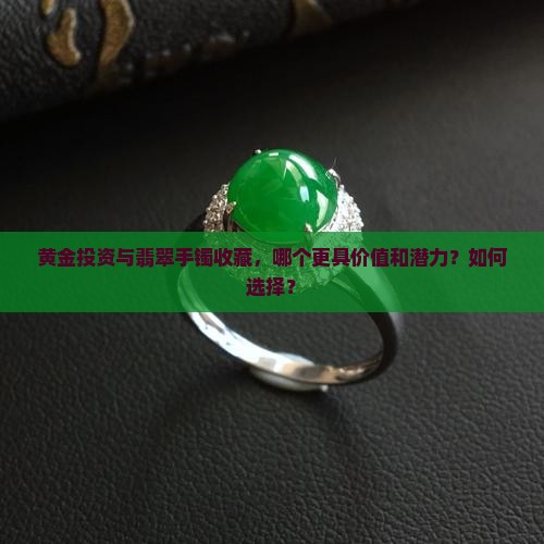 黄金投资与翡翠手镯收藏，哪个更具价值和潜力？如何选择？