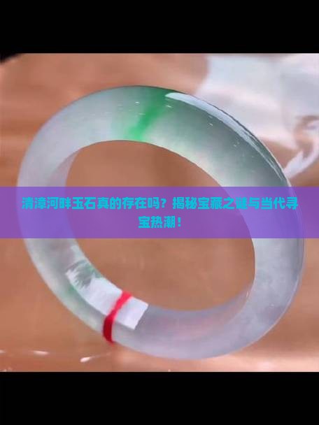 清漳河畔玉石真的存在吗？揭秘宝藏之谜与当代寻宝热潮！