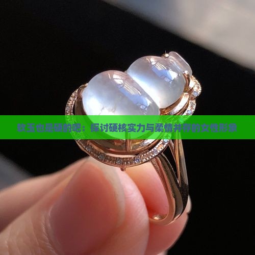 软玉也是硬的吧：探讨硬核实力与柔情并存的女性形象