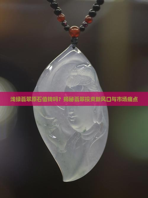 浅绿翡翠原石值钱吗？揭秘翡翠投资新风口与市场痛点