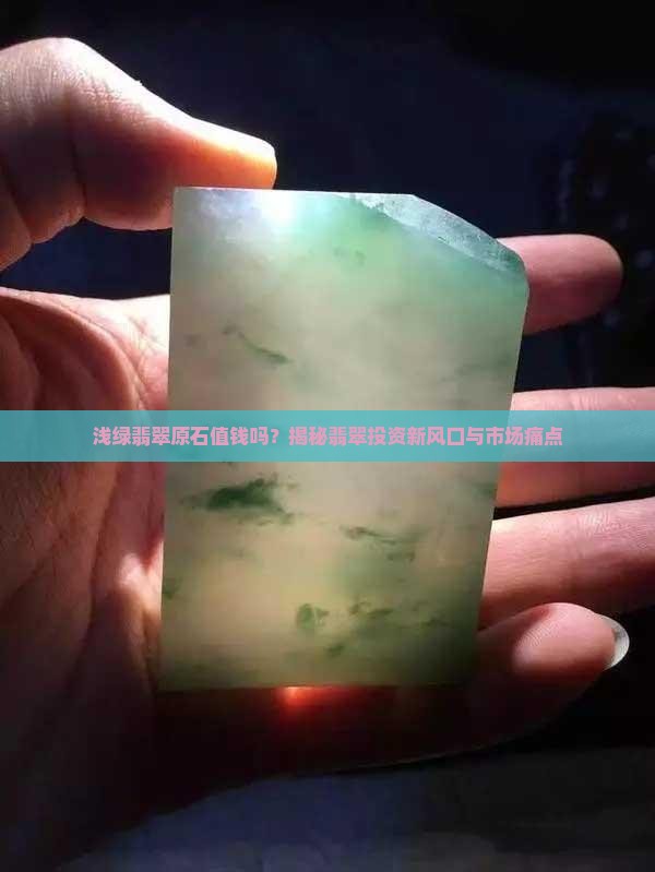 浅绿翡翠原石值钱吗？揭秘翡翠投资新风口与市场痛点