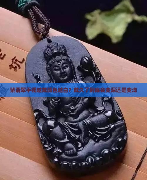 紫翡翠手镯越戴颜色越白？戴久了到底会变深还是变浅