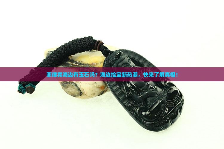 菲律宾海边有玉石吗？海边捡宝新热潮，快来了解真相！