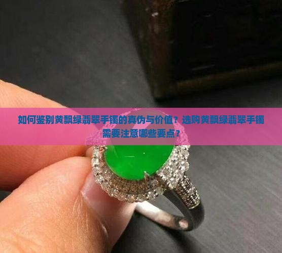 如何鉴别黄飘绿翡翠手镯的真伪与价值？选购黄飘绿翡翠手镯需要注意哪些要点？
