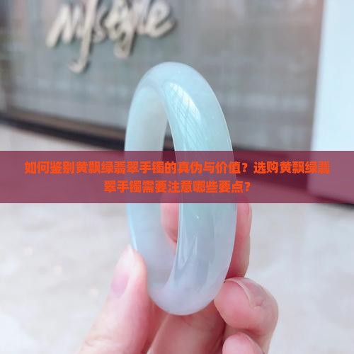 如何鉴别黄飘绿翡翠手镯的真伪与价值？选购黄飘绿翡翠手镯需要注意哪些要点？