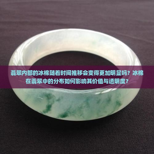 翡翠内部的冰棉随着时间推移会变得更加明显吗？冰棉在翡翠中的分布如何影响其价值与透明度？