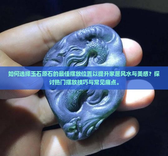 如何选择玉石原石的最佳摆放位置以提升家居风水与美感？探讨热门摆放技巧与常见痛点。