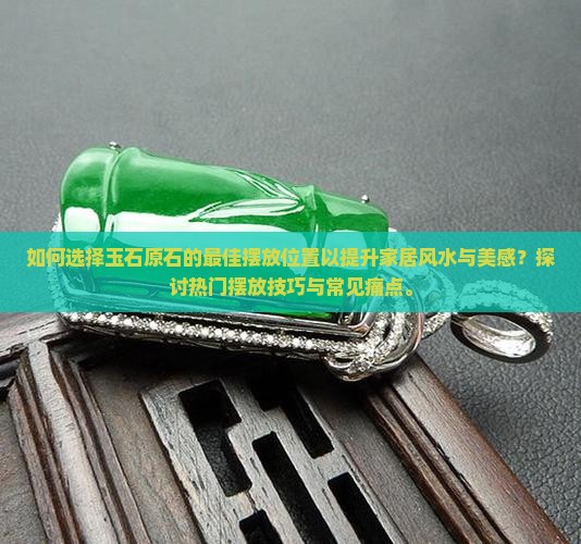 如何选择玉石原石的最佳摆放位置以提升家居风水与美感？探讨热门摆放技巧与常见痛点。