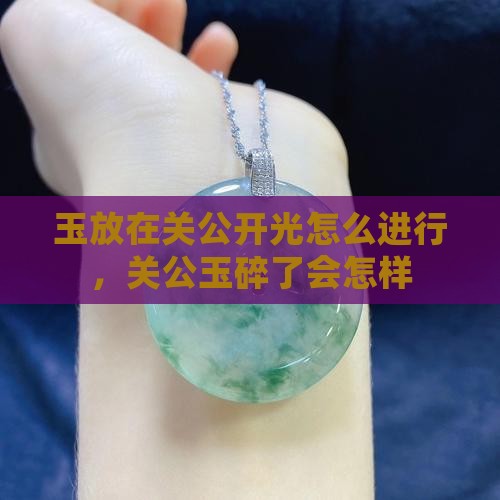 玉放在关公开光怎么进行，关公玉碎了会怎样
