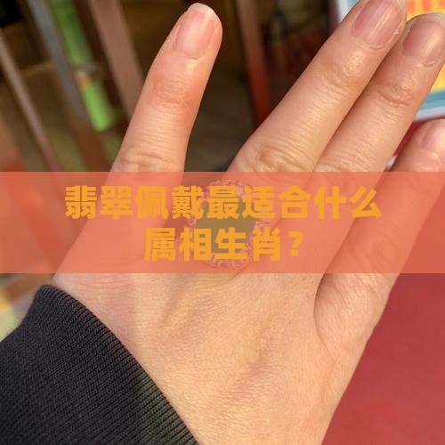翡翠佩戴最适合什么属相生肖？