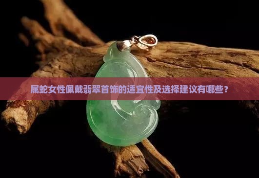 属蛇女性佩戴翡翠首饰的适宜性及选择建议有哪些？