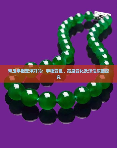 带玉手镯变浮好吗：手镯变色、亮度变化及浑浊原因探究