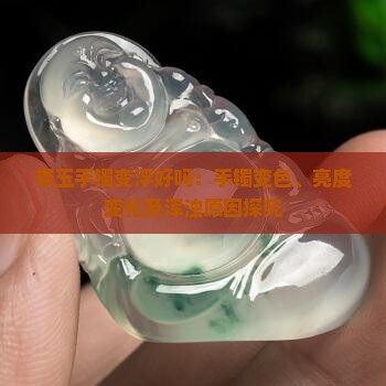 带玉手镯变浮好吗：手镯变色、亮度变化及浑浊原因探究