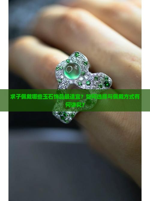 求子佩戴哪些玉石饰品最适宜？如何选择与佩戴方式有何讲究？