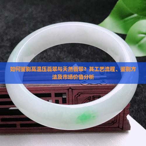 如何鉴别高温压翡翠与天然翡翠？其工艺流程、鉴别方法及市场价值分析