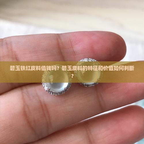 碧玉铁红皮料值钱吗？碧玉皮料的特征和价值如何判断？