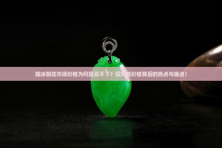 糯冰飘花市场价格为何居高不下？探究其价格背后的热点与痛点！