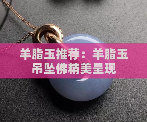 羊脂玉推荐：羊脂玉吊坠佛精美呈现