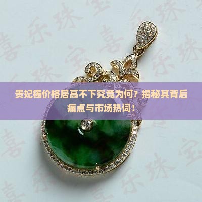 贵妃镯价格居高不下究竟为何？揭秘其背后痛点与市场热词！
