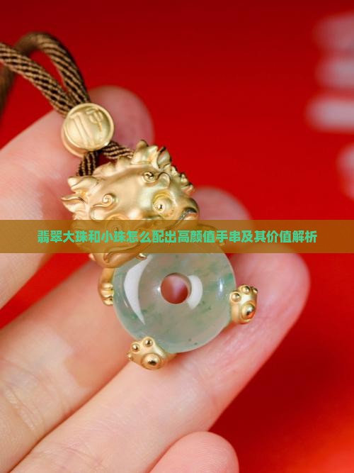 翡翠大珠和小珠怎么配出高颜值手串及其价值解析