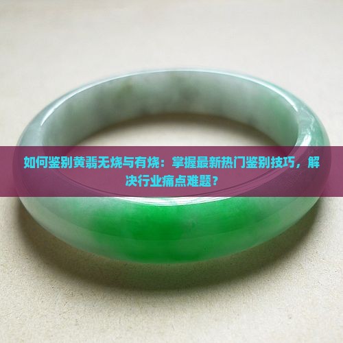 如何鉴别黄翡无烧与有烧：掌握最新热门鉴别技巧，解决行业痛点难题？