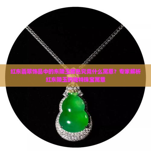 红东翡翠饰品中的东陵玉颜色究竟什么寓意？专家解析红东陵玉的独特珠宝寓意