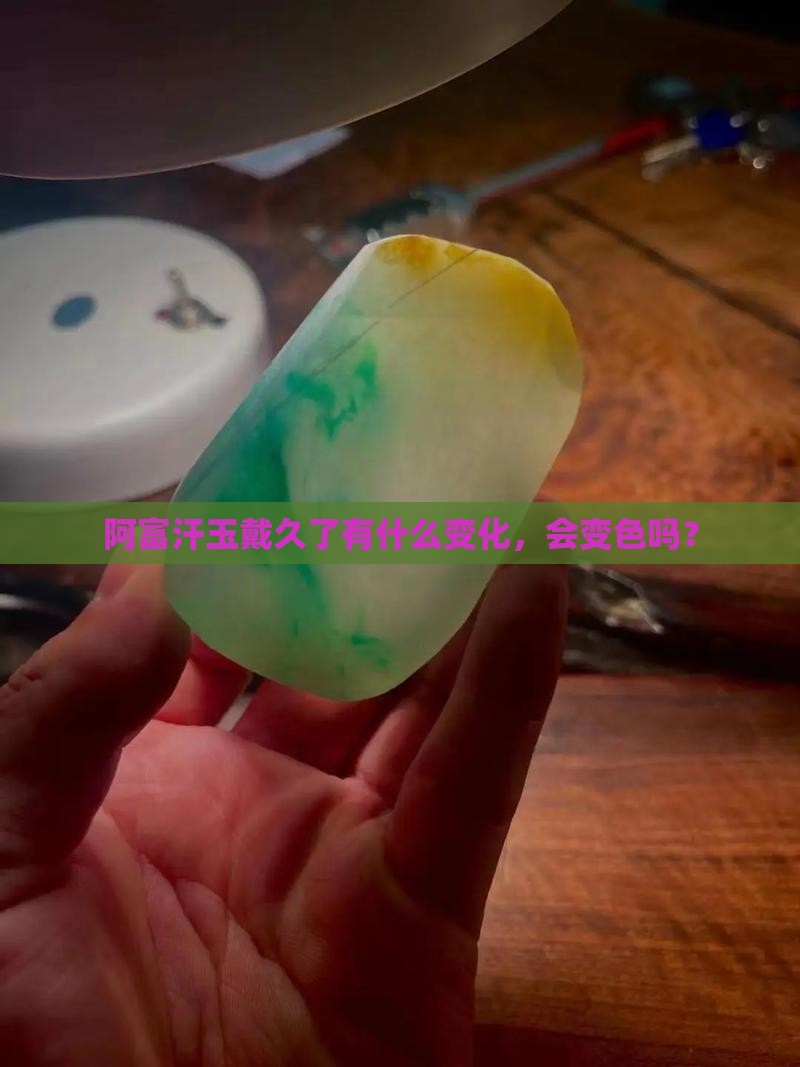 阿富汗玉戴久了有什么变化，会变色吗？