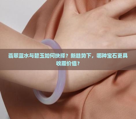翡翠蓝水与碧玉如何抉择？新趋势下，哪种宝石更具收藏价值？