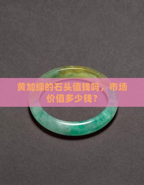 黄加绿的石头值钱吗，市场价值多少钱？