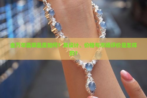 金万年翡翠品质如何？其设计、价格与市场评价是怎样的？