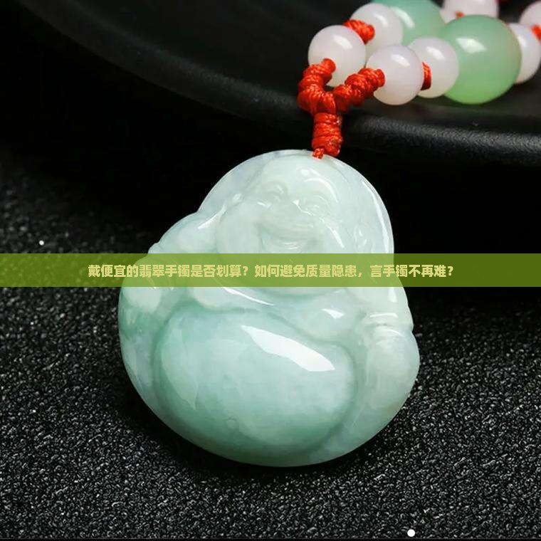 戴便宜的翡翠手镯是否划算？如何避免质量隐患，言手镯不再难？