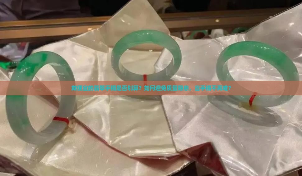 戴便宜的翡翠手镯是否划算？如何避免质量隐患，言手镯不再难？