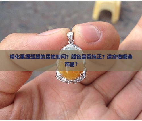 糯化果绿翡翠的质地如何？颜色是否纯正？适合做哪些饰品？