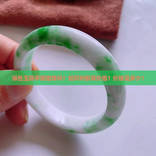 绿色玉髓手镯值钱吗？如何判断其价值？价格是多少？