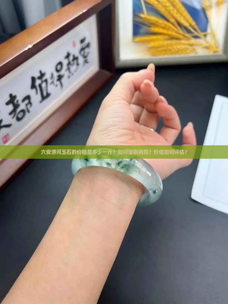 六安淠河玉石的价格是多少一斤？如何鉴别真假？价值如何评估？