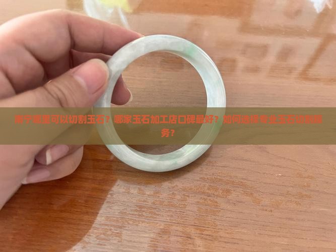 南宁哪里可以切割玉石？哪家玉石加工店口碑最好？如何选择专业玉石切割服务？
