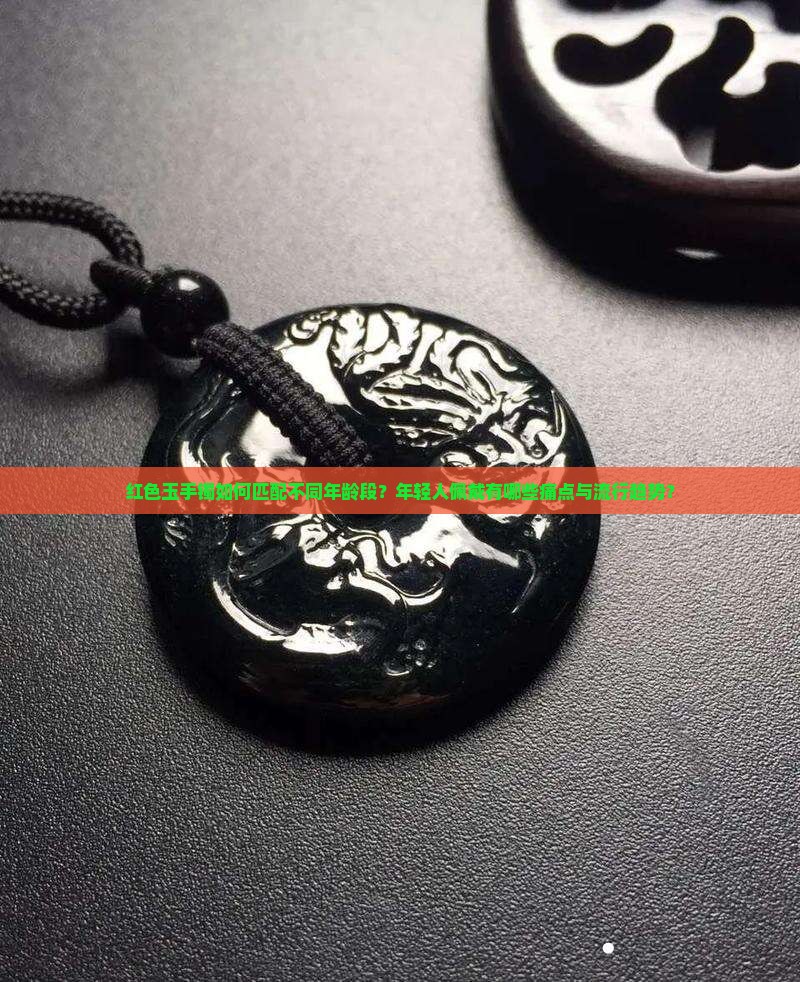 红色玉手镯如何匹配不同年龄段？年轻人佩戴有哪些痛点与流行趋势？