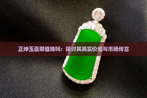 正坤玉翡翠值钱吗：探讨其真实价值与市场传言