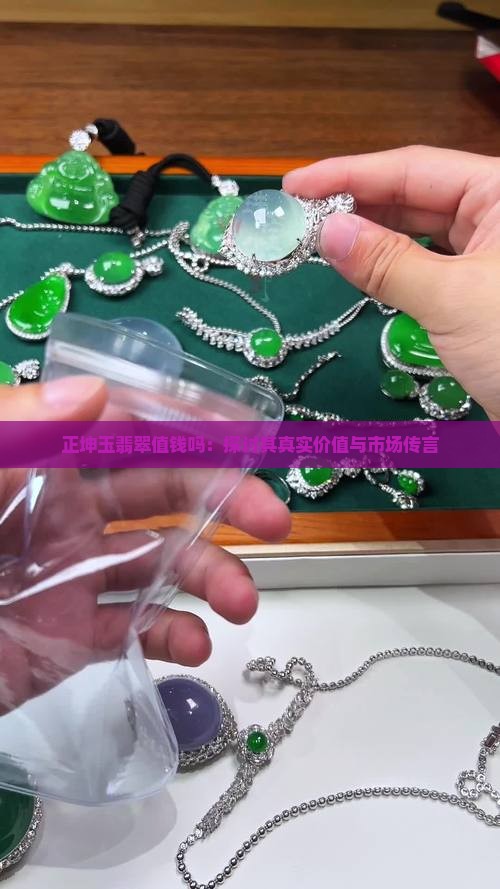 正坤玉翡翠值钱吗：探讨其真实价值与市场传言