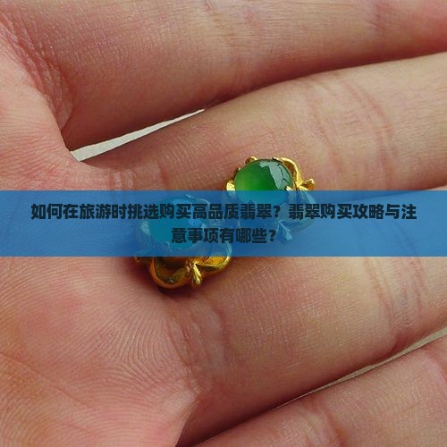 如何在旅游时挑选购买高品质翡翠？翡翠购买攻略与注意事项有哪些？