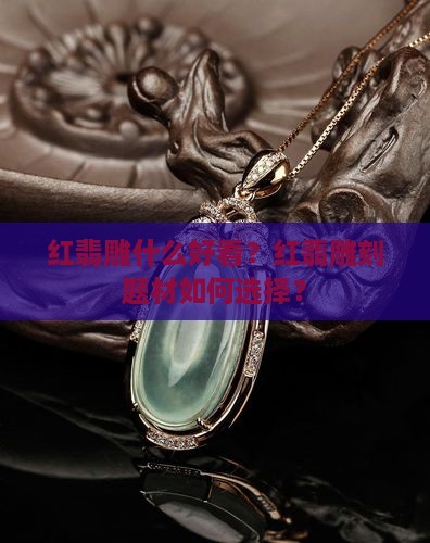 红翡雕什么好看？红翡雕刻题材如何选择？