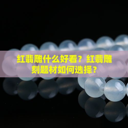 红翡雕什么好看？红翡雕刻题材如何选择？