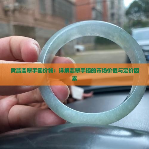 黄翡翡翠手镯价钱：详解翡翠手镯的市场价值与定价因素