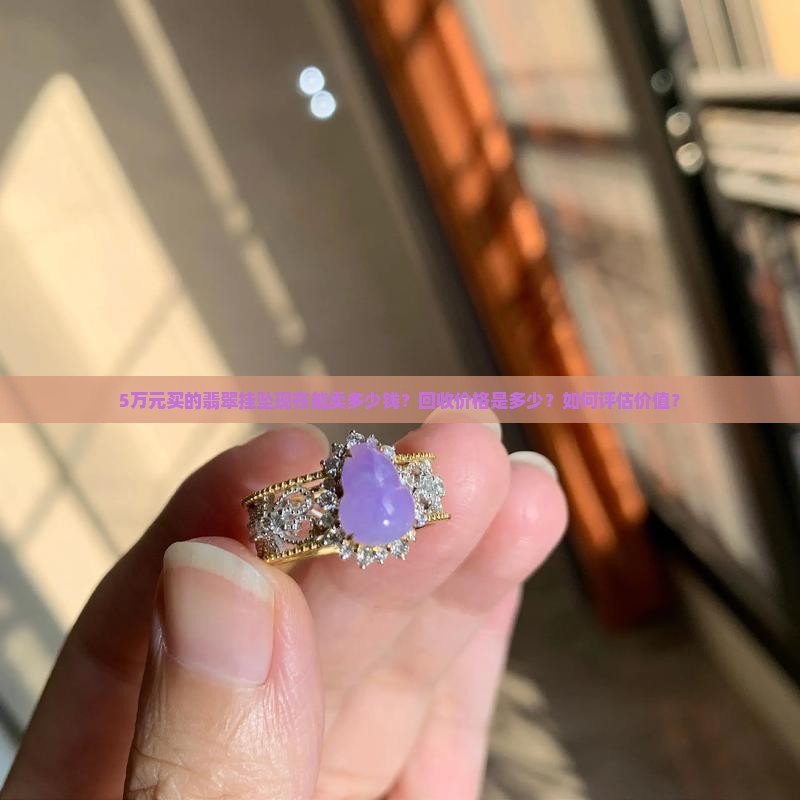 5万元买的翡翠挂坠现在能卖多少钱？回收价格是多少？如何评估价值？