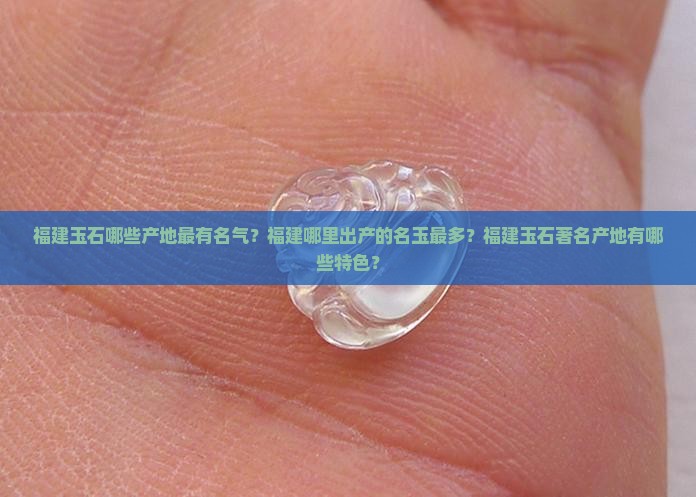 福建玉石哪些产地最有名气？福建哪里出产的名玉最多？福建玉石著名产地有哪些特色？