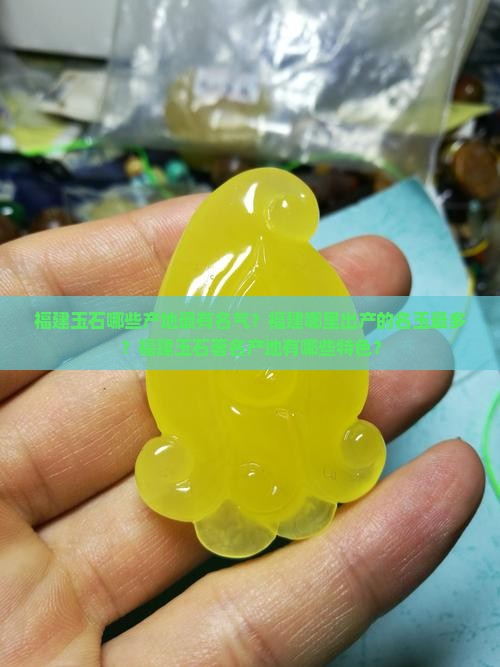 福建玉石哪些产地最有名气？福建哪里出产的名玉最多？福建玉石著名产地有哪些特色？