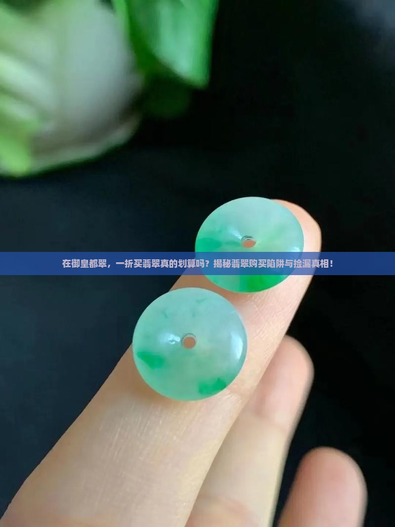 在御皇都翠，一折买翡翠真的划算吗？揭秘翡翠购买陷阱与捡漏真相！