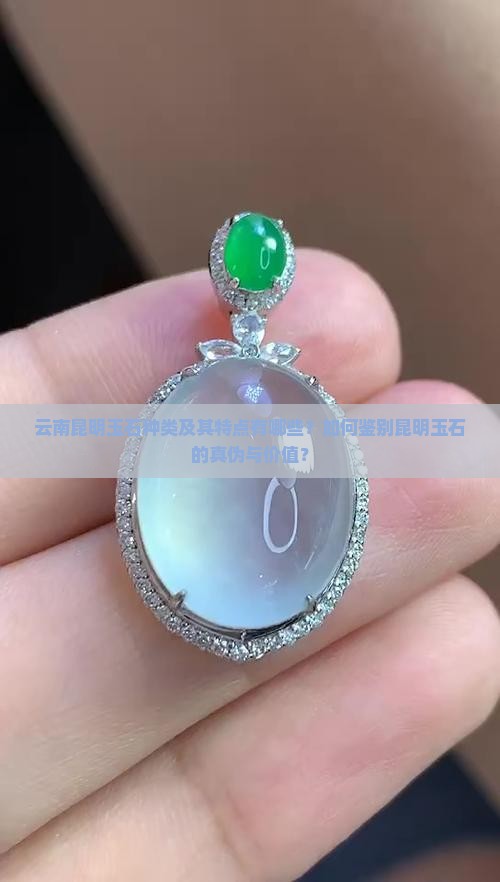 云南昆明玉石种类及其特点有哪些？如何鉴别昆明玉石的真伪与价值？