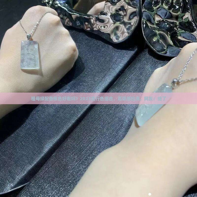 祖母绿配香槟色好看吗？2023流行色组合，高级感拉满，网友：绝了